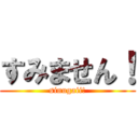 すみません！ (sinugaii!)