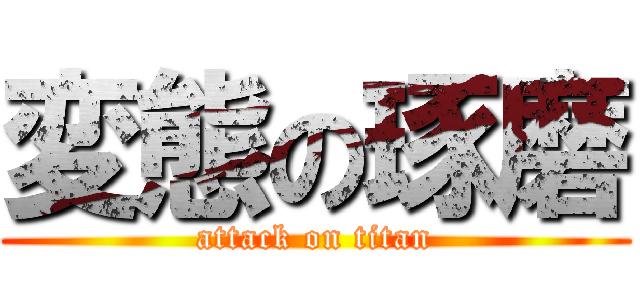 変態の琢磨 (attack on titan)