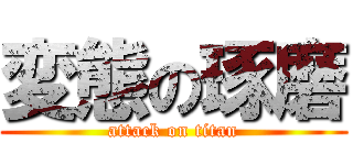 変態の琢磨 (attack on titan)