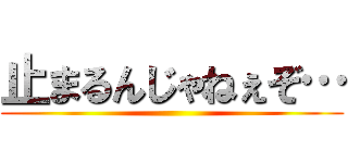 止まるんじゃねぇぞ… ()