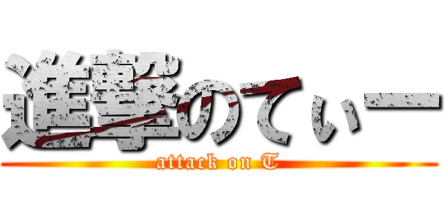 進撃のてぃー (attack on T)