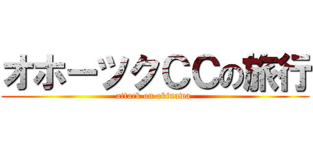 オホーツクＣＣの旅行 (attack on okinawa )