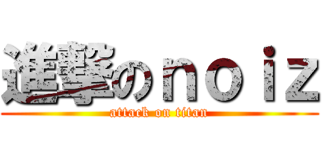進撃のｎｏｉｚ (attack on titan)