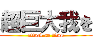 超巨大我を (attack on titan)