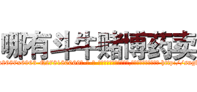 哪有斗牛赌博药卖 (哪有斗牛赌博药卖【电-186x2687x6963-Q278180069元-吉-药-业】我们做的是长期生意,靠的是老客户长期支持 http://sngk.net/aqn50K
)