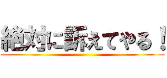 絶対に訴えてやる！ ()