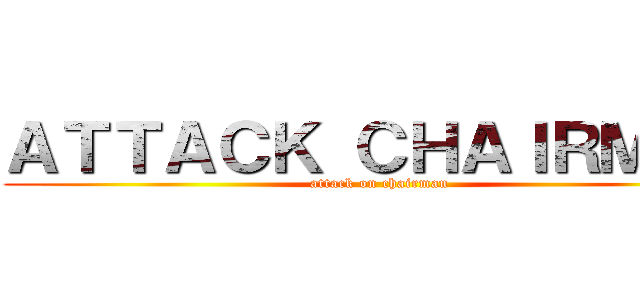 ＡＴＴＡＣＫ ＣＨＡＩＲＭＡＮ (attack on chairman)
