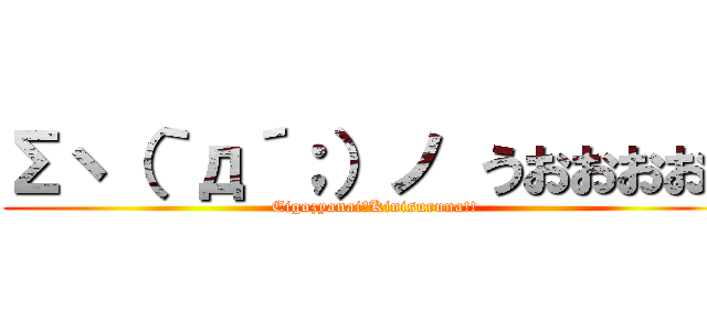 Σヽ（｀д´；）ノ うおおおお！ (Eigozyanai?Kinisuruna!!)