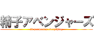 精子アベンジャーズ (It permeates everything)