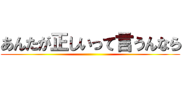 あんたが正しいって言うんなら ()