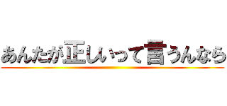 あんたが正しいって言うんなら ()