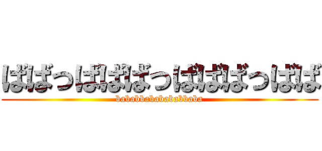 ばばっばばばっばばばっばば (bababbababababbaba)