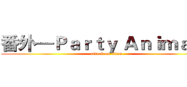 番外—Ｐａｒｔｙ Ａｎｉｍａｌｓ (attack on titan)