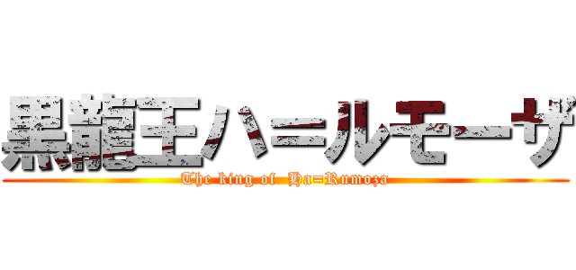 黒龍王ハ＝ルモーザ (The king of  Ha=Rumoza)