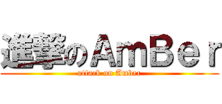 進撃のＡｍＢｅｒ (attack on Amber)