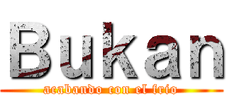 Ｂｕｋａｎ (acabando con el frio)
