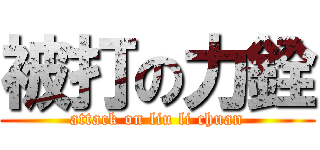 被打の力銓 (attack on liu li chuan)