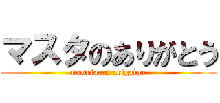 マスタのありがとう (masuta on arigatou)