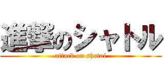 進撃のシャトル (attack on shatol)