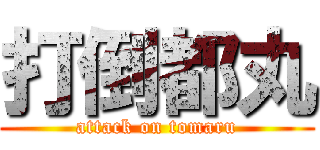 打倒都丸 (attack on tomaru)