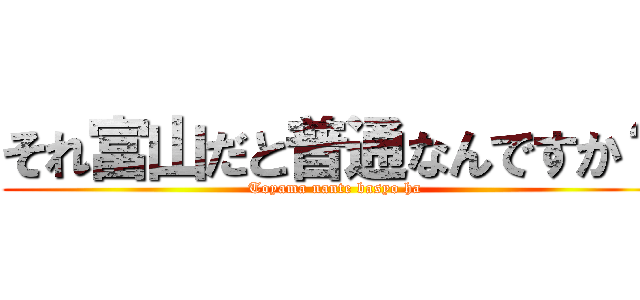 それ富山だと普通なんですか？ (Toyama nante basyo ha)