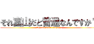 それ富山だと普通なんですか？ (Toyama nante basyo ha)