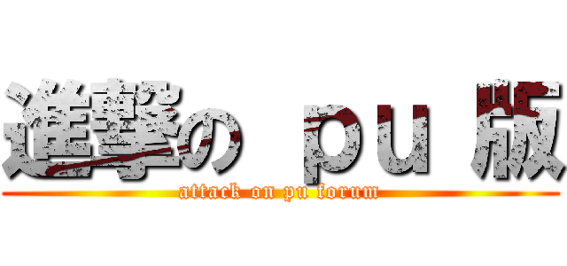 進撃の ｐｕ 版 (attack on pu forum)