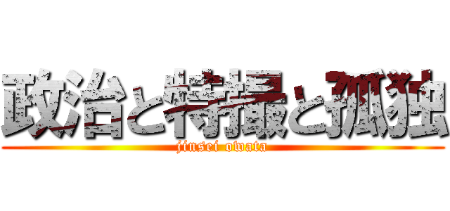 政治と特撮と孤独 (jinsei owata)