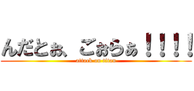 んだとぉ、ごぉらぁ！！！！ (attack on titan)