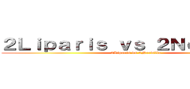 ２Ｌｉｐａｒｉｓ ｖｓ ２Ｎｅｒｖｉｌｌａ (2Liparis vs 2Nervilla)