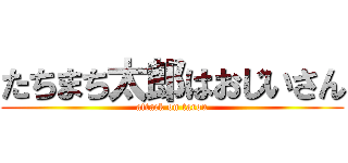 たちまち太郎はおじいさん (attack on tarou)