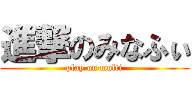 進撃のみなふぃ (play on multi)