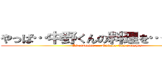 やっぱ…中野くんの料理を…最高やな (As expected ... Nakano-kun's dishes)