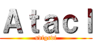 Ａｔａｃｌ (sdfgsdf)