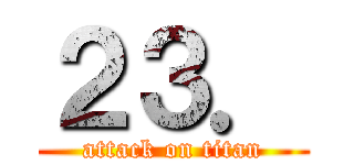 ２３． (attack on titan)