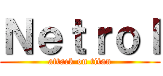 Ｎｅｔｒｏｌ (attack on titan)
