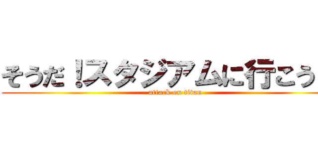 そうだ！スタジアムに行こう！！ (attack on titan)