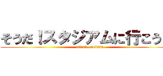 そうだ！スタジアムに行こう！！ (attack on titan)