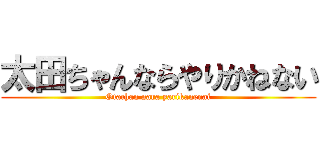 太田ちゃんならやりかねない (Otachan nara yarikanenai)