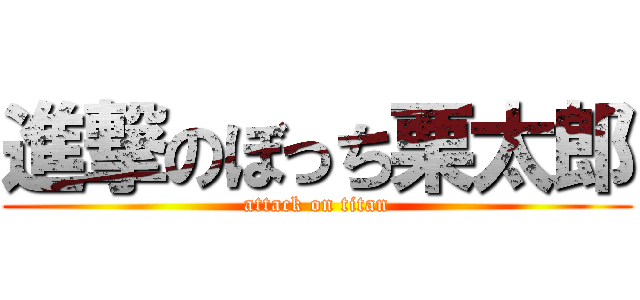 進撃のぼっち栗太郎 (attack on titan)