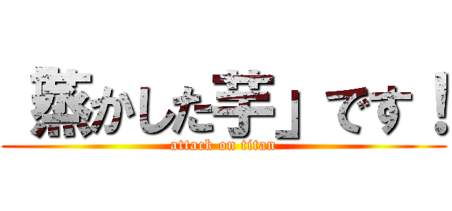 「蒸かした芋」です！ (attack on titan)