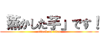 「蒸かした芋」です！ (attack on titan)