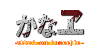 かなヱ (attack on kurochin)