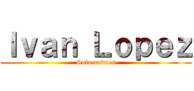 Ｉｖａｎ Ｌｏｐｅｚ (Solo animes)