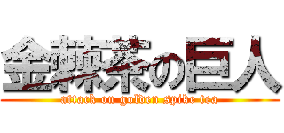 金棘茶の巨人 (attack on golden spike tea)