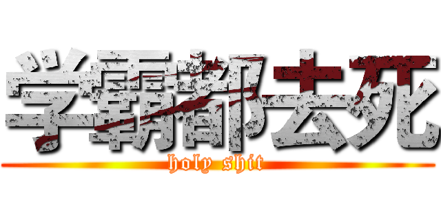 学霸都去死 (holy shit)
