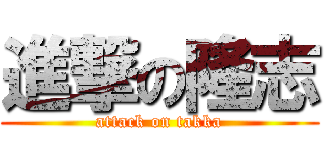 進撃の隆志 (attack on takka)