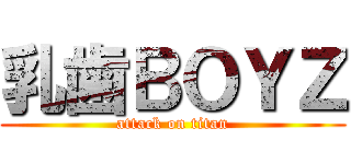 乳歯ＢＯＹＺ (attack on titan)