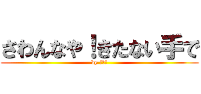 さわんなや！きたない手で (by みーみ)