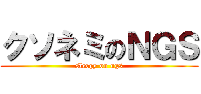 クソネミのＮＧＳ (sleepy on ngs)